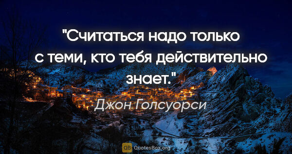 Джон Голсуорси цитата: "Считаться надо только с теми, кто тебя действительно знает."