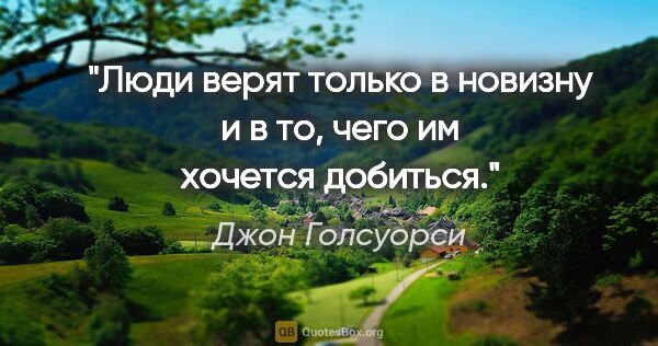 Джон Голсуорси цитата: "Люди верят только в новизну и в то, чего им хочется добиться."