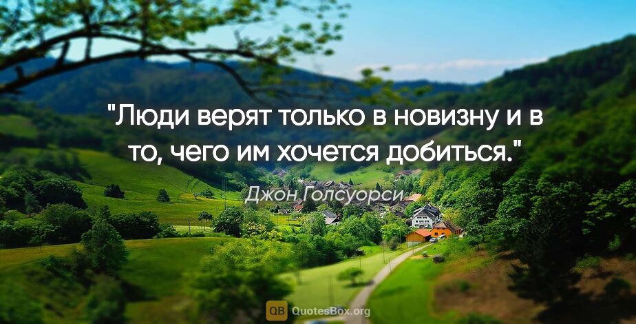 Джон Голсуорси цитата: "Люди верят только в новизну и в то, чего им хочется добиться."