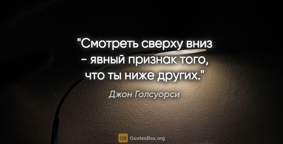 Джон Голсуорси цитата: "Смотреть сверху вниз - явный признак того, что ты ниже других."