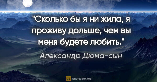 Александр Дюма-сын цитата: "Сколько бы я ни жила, я проживу дольше, чем вы меня будете..."