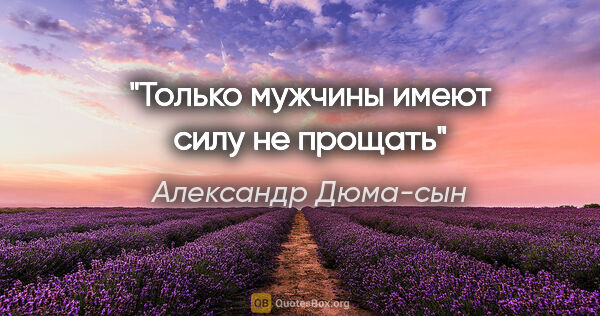 Александр Дюма-сын цитата: "Только мужчины имеют силу не прощать"