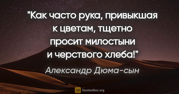 Александр Дюма-сын цитата: "Как часто рука, привыкшая к цветам, тщетно просит милостыни и..."