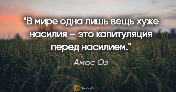 Амос Оз цитата: "В мире одна лишь вещь хуже насилия – это капитуляция перед..."