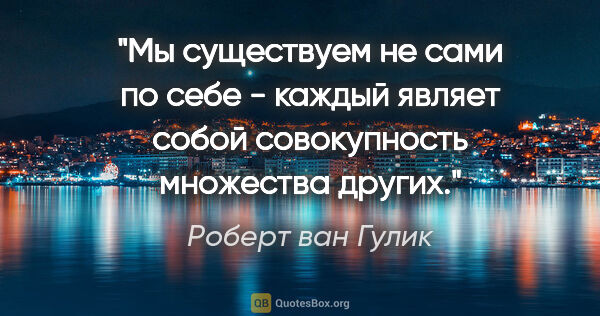 Роберт ван Гулик цитата: "Мы существуем не сами по себе - каждый являет собой..."