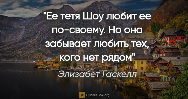 Элизабет Гаскелл цитата: "Ее тетя Шоу любит ее по-своему. Но она забывает любить тех,..."