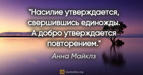 Анна Майклз цитата: "Насилие утверждается, свершившись единожды. А добро..."