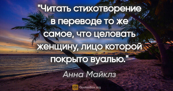 Анна Майклз цитата: "Читать стихотворение в переводе то же самое, что целовать..."