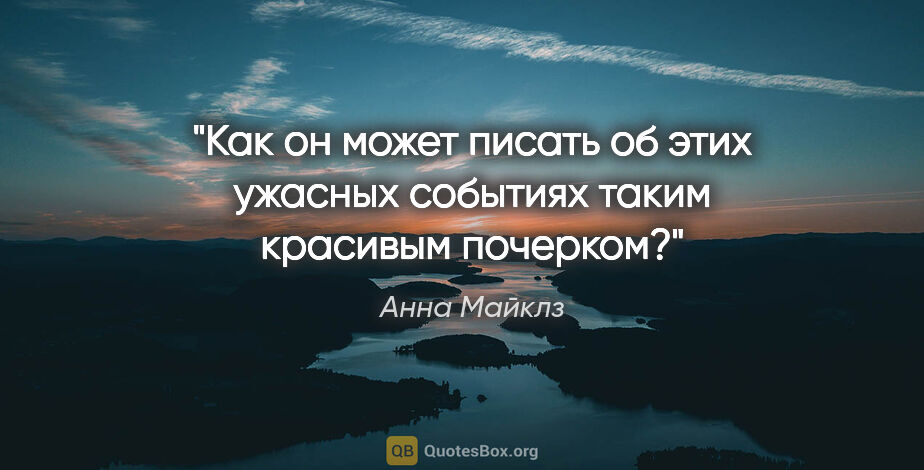 Анна Майклз цитата: "Как он может писать об этих ужасных событиях таким красивым..."