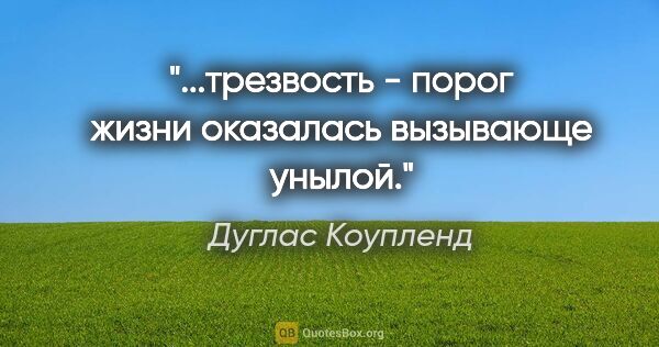 Дуглас Коупленд цитата: "...трезвость - порог жизни оказалась вызывающе унылой."