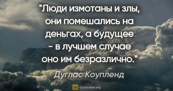 Дуглас Коупленд цитата: "Люди измотаны и злы, они помешались на деньгах, а будущее - в..."