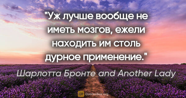 Шарлотта Бронте and Another Lady цитата: "Уж лучше вообще не иметь мозгов, ежели находить им столь..."