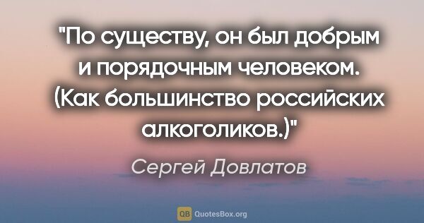 Сергей Довлатов цитата: "По существу, он был добрым и порядочным человеком. (Как..."