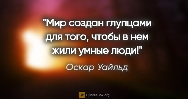 Оскар Уайльд цитата: "Мир создан глупцами для того, чтобы в нем жили умные люди!"