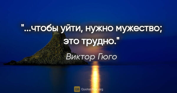 Виктор Гюго цитата: "...чтобы уйти, нужно мужество; это трудно."