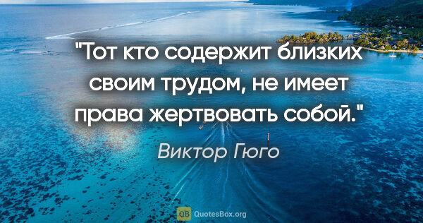 Виктор Гюго цитата: "Тот кто содержит близких своим трудом, не имеет права..."