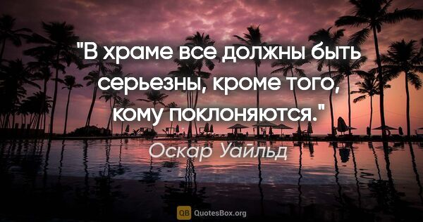 Оскар Уайльд цитата: "В храме все должны быть серьезны, кроме того, кому поклоняются."