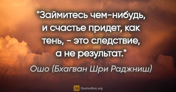 Ошо (Бхагван Шри Раджниш) цитата: "Займитесь чем-нибудь, и счастье придет, как тень, - это..."