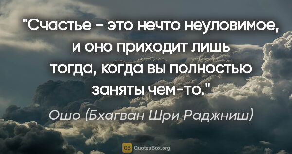 Ошо (Бхагван Шри Раджниш) цитата: "Счастье - это нечто неуловимое, и оно приходит лишь тогда,..."