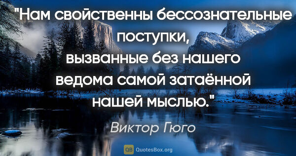 Виктор Гюго цитата: "Нам свойственны бессознательные поступки, вызванные без нашего..."