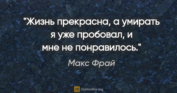 Макс Фрай цитата: "Жизнь прекрасна, а умирать я уже пробовал, и мне не понравилось."