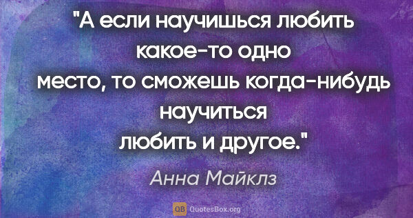 Анна Майклз цитата: "А если научишься любить какое-то одно место, то сможешь..."