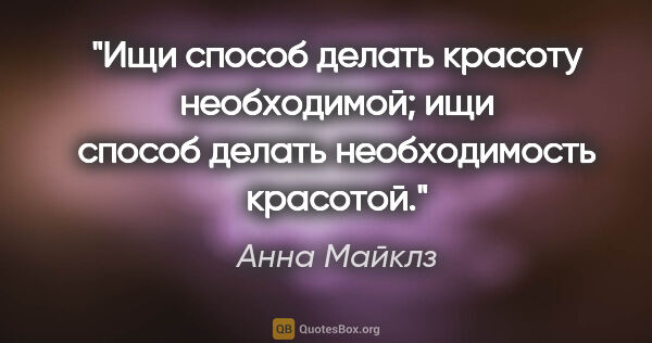 Анна Майклз цитата: "Ищи способ делать красоту необходимой; ищи способ делать..."