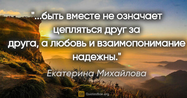 Екатерина Михайлова цитата: ""быть вместе" не означает "цепляться друг за друга", а любовь..."