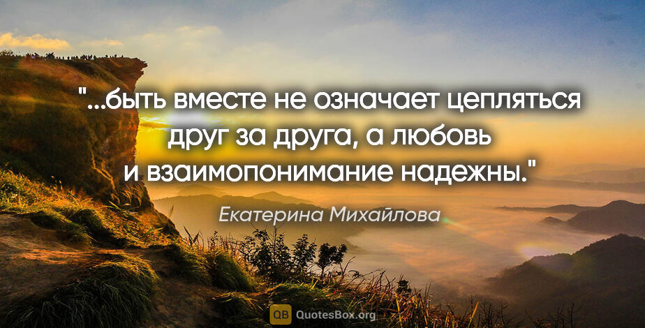 Екатерина Михайлова цитата: ""быть вместе" не означает "цепляться друг за друга", а любовь..."