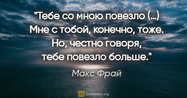 Макс Фрай цитата: "Тебе со мною повезло (…) Мне с тобой, конечно, тоже. Но,..."