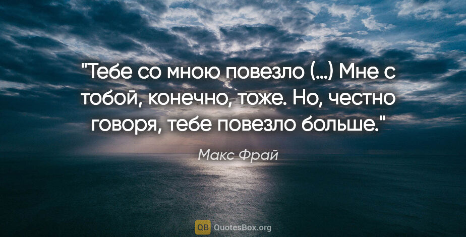 Макс Фрай цитата: "Тебе со мною повезло (…) Мне с тобой, конечно, тоже. Но,..."