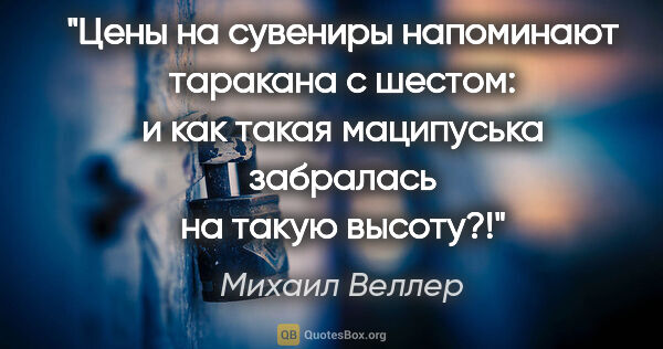 Михаил Веллер цитата: "Цены на сувениры напоминают таракана с шестом: и как такая..."