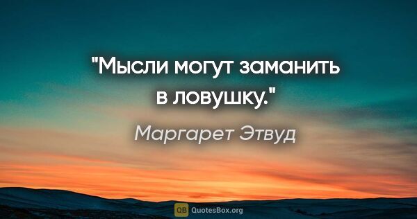 Маргарет Этвуд цитата: "Мысли могут заманить в ловушку."