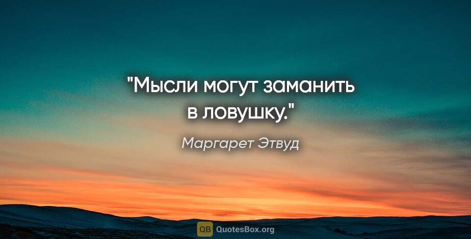 Маргарет Этвуд цитата: "Мысли могут заманить в ловушку."