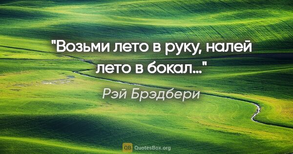 Рэй Брэдбери цитата: "Возьми лето в руку, налей лето в бокал…"