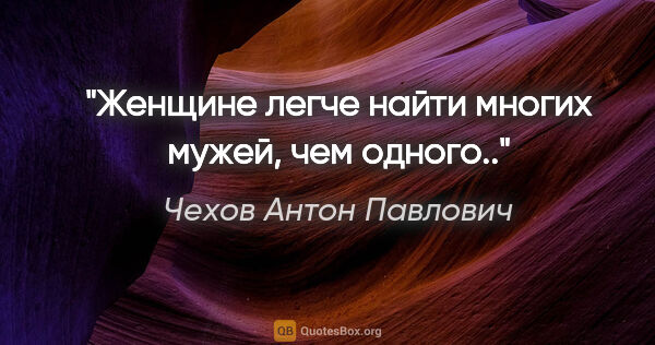 Чехов Антон Павлович цитата: "Женщине легче найти многих мужей, чем одного.."