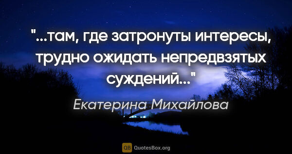 Екатерина Михайлова цитата: "там, где затронуты интересы, трудно ожидать непредвзятых..."