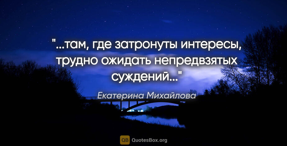 Екатерина Михайлова цитата: "там, где затронуты интересы, трудно ожидать непредвзятых..."