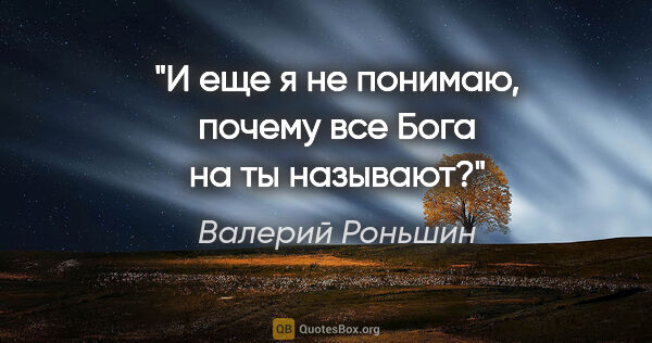 Валерий Роньшин цитата: "И еще я не понимаю, почему все Бога на "ты" называют?"