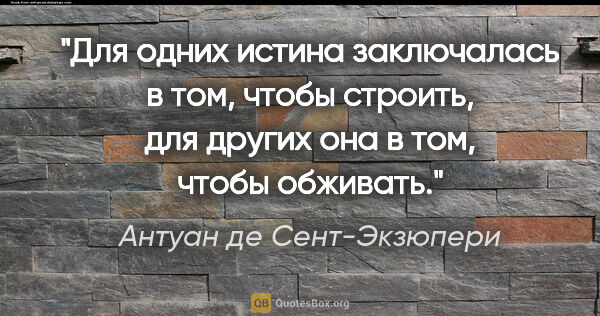 Антуан де Сент-Экзюпери цитата: "Для одних истина заключалась в том, чтобы строить, для других..."