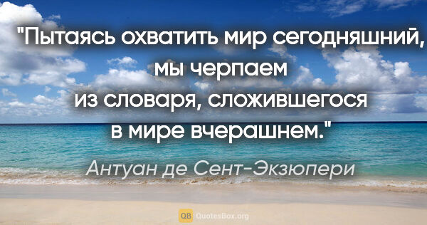 Антуан де Сент-Экзюпери цитата: "Пытаясь охватить мир сегодняшний, мы черпаем из словаря,..."