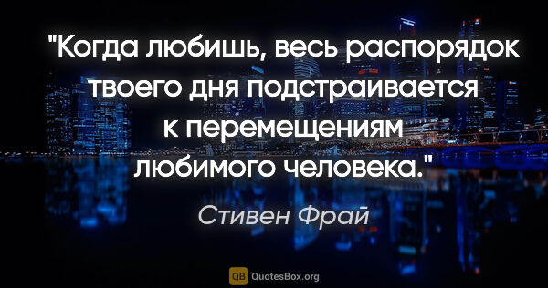 Стивен Фрай цитата: "Когда любишь, весь распорядок твоего дня подстраивается к..."