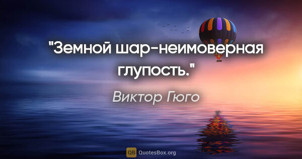 Виктор Гюго цитата: "Земной шар-неимоверная глупость."