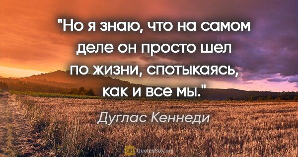 Дуглас Кеннеди цитата: "Но я знаю, что на самом деле он просто шел по жизни,..."