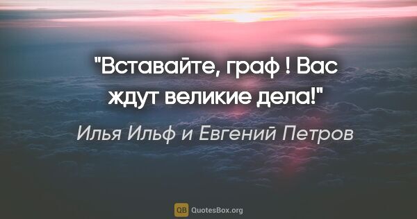 Илья Ильф и Евгений Петров цитата: "Вставайте, граф ! Вас ждут великие дела!"