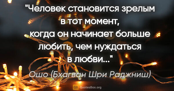 Ошо (Бхагван Шри Раджниш) цитата: "Человек становится зрелым в тот момент, когда он начинает..."