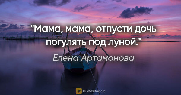 Елена Артамонова цитата: "Мама, мама, отпусти дочь погулять под луной."