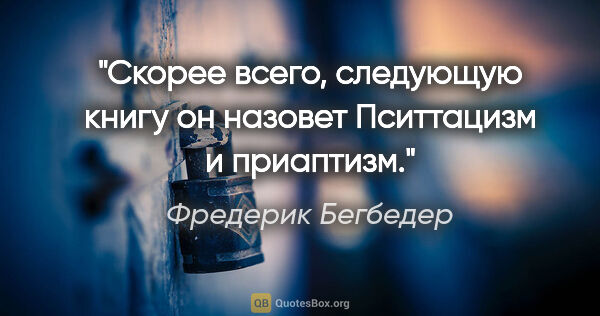 Фредерик Бегбедер цитата: "Скорее всего, следующую книгу он назовет "Пситтацизм и..."