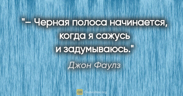 Джон Фаулз цитата: "– Черная полоса начинается, когда я сажусь и задумываюсь."