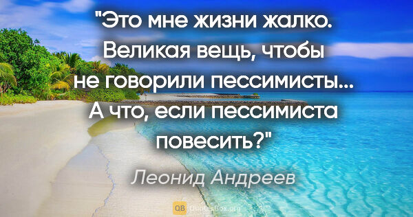 Леонид Андреев цитата: "Это мне жизни жалко. Великая вещь, чтобы не говорили..."